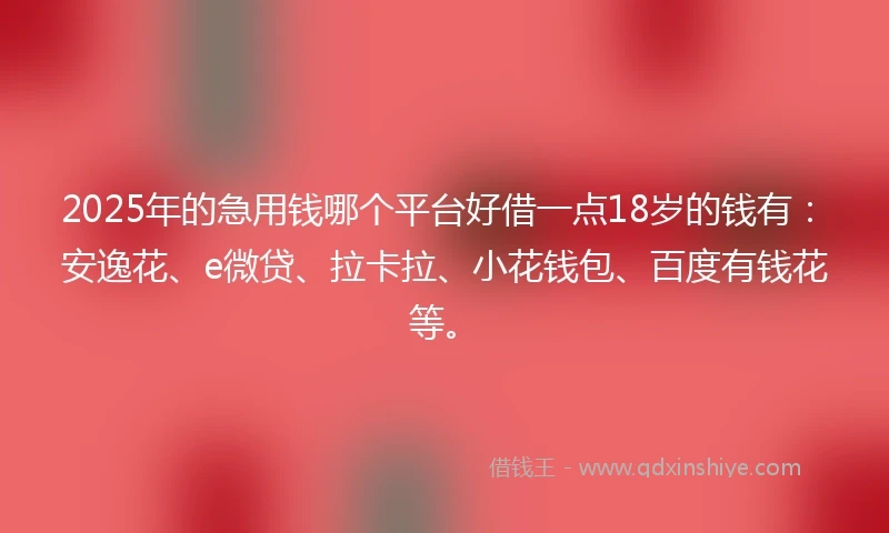 2025年的急用钱哪个平台好借一点18岁的钱有：安逸花、e微贷、拉卡拉、小花钱包、百度有钱花等。