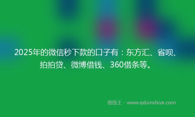 2025年的微信秒下款的口子有：东方汇、省呗、拍拍贷、微博借钱、360借条等。