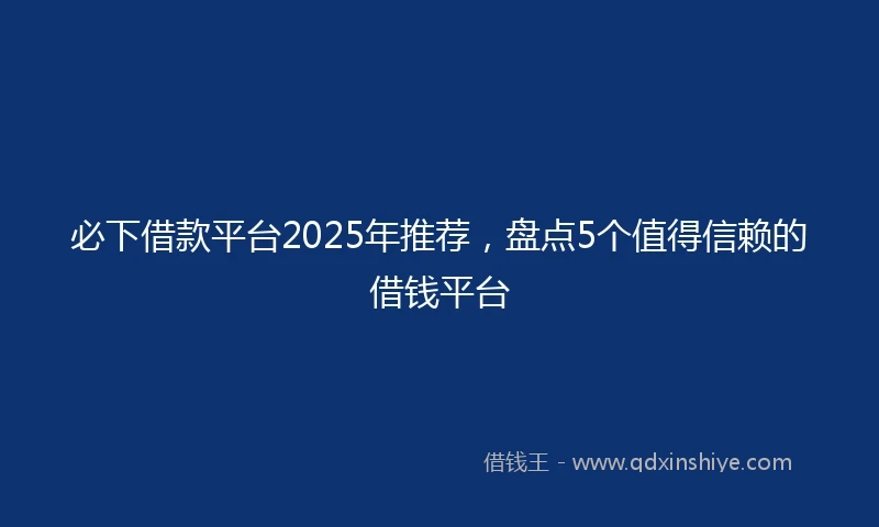 必下借款平台2025年推荐，盘点5个值得信赖的借钱平台