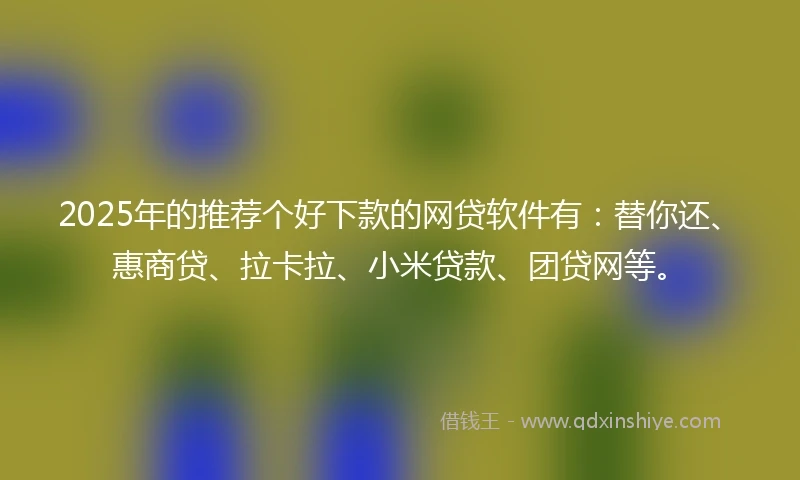 2025年的推荐个好下款的网贷软件有：替你还、惠商贷、拉卡拉、小米贷款、团贷网等。