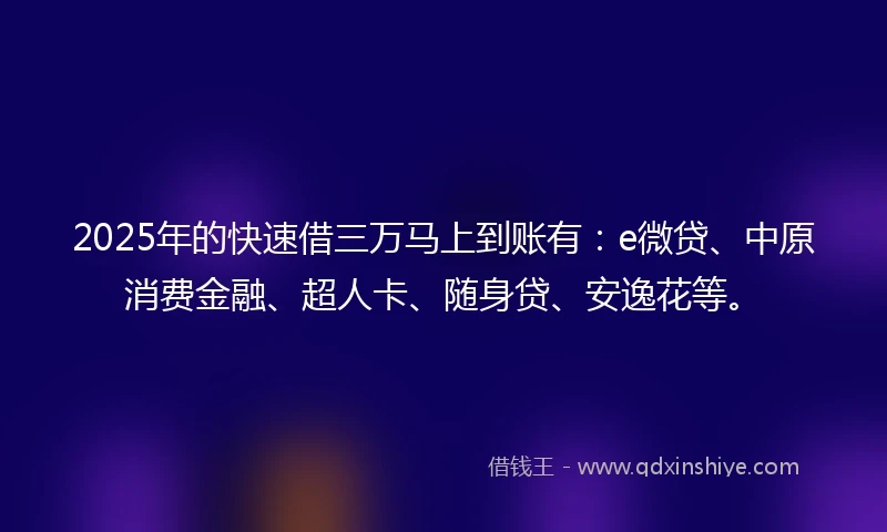 2025年的快速借三万马上到账有：e微贷、中原消费金融、超人卡、随身贷、安逸花等。