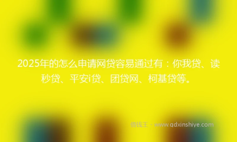 2025年的怎么申请网贷容易通过有：你我贷、读秒贷、平安i贷、团贷网、柯基贷等。