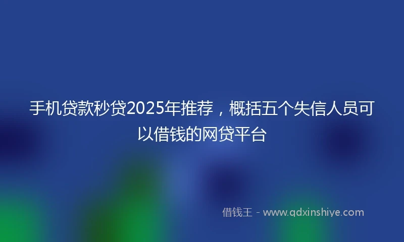 手机贷款秒贷2025年推荐，概括五个失信人员可以借钱的网贷平台