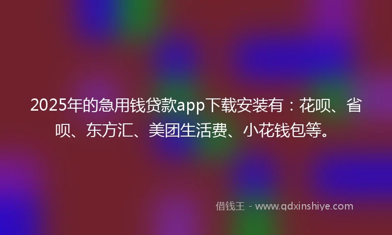 2025年的急用钱贷款app下载安装有:花呗、省呗、东方汇、美团生活费、小花钱包等。