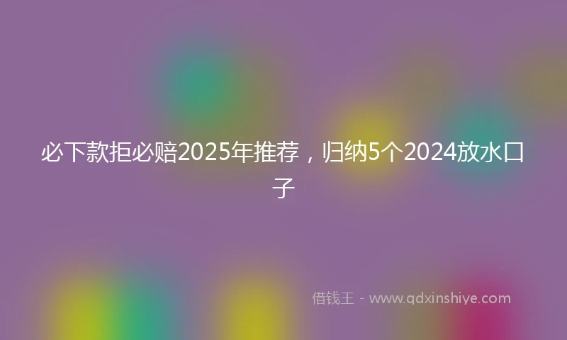 必下款拒必赔2025年推荐，归纳5个2024放水口子