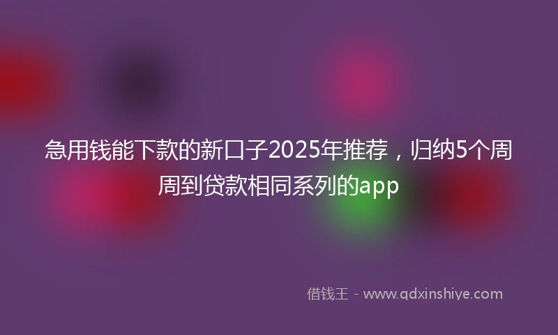 急用钱能下款的新口子2025年推荐，归纳5个周周到贷款相同系列的app