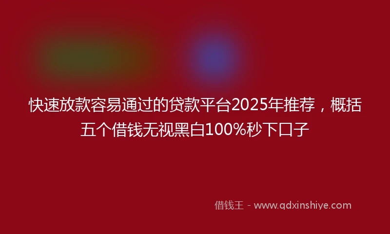 快速放款容易通过的贷款平台2025年推荐，概括五个借钱无视黑白100%秒下口子