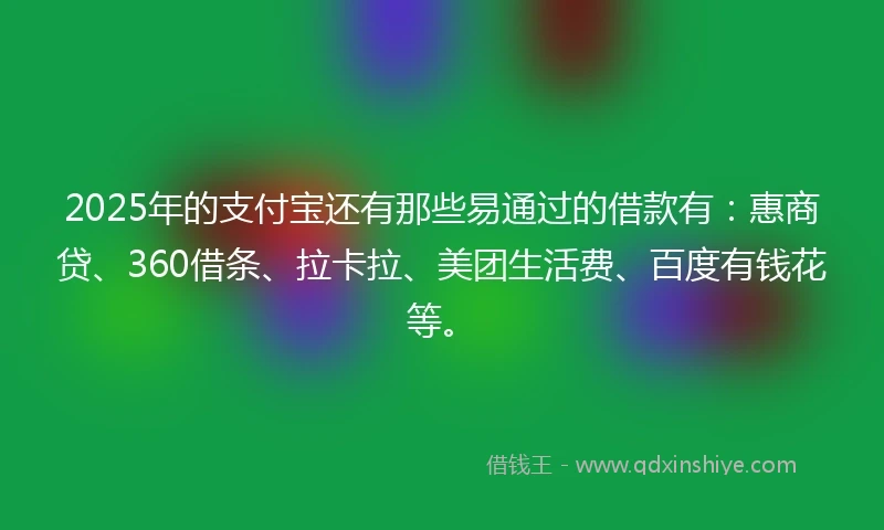 2025年的支付宝还有那些易通过的借款有：惠商贷、360借条、拉卡拉、美团生活费、百度有钱花等。