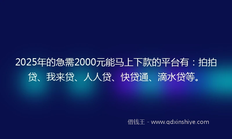 2025年的急需2000元能马上下款的平台有：拍拍贷、我来贷、人人贷、快贷通、滴水贷等。