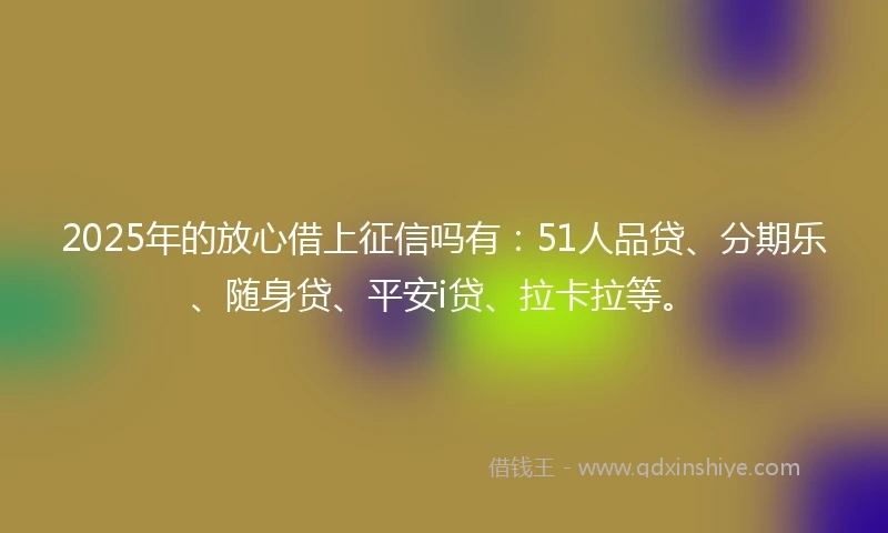 2025年的放心借上征信吗有：51人品贷、分期乐、随身贷、平安i贷、拉卡拉等。