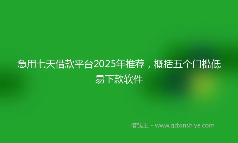 急用七天借款平台2025年推荐，概括五个门槛低易下款软件