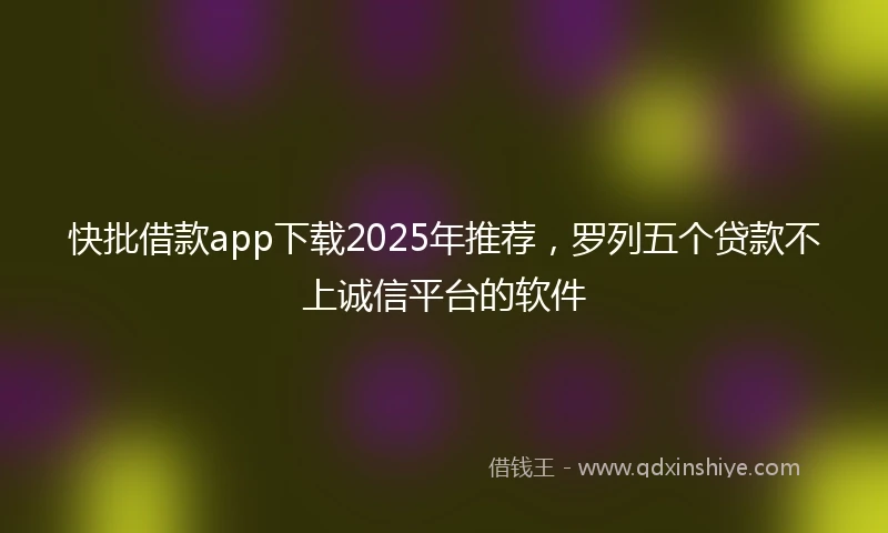 快批借款app下载2025年推荐，罗列五个贷款不上诚信平台的软件
