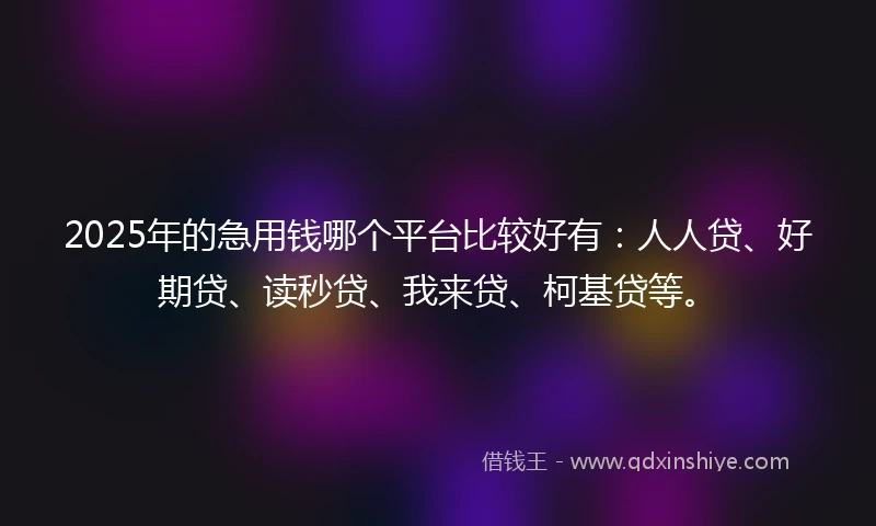 2025年的急用钱哪个平台比较好有：人人贷、好期贷、读秒贷、我来贷、柯基贷等。