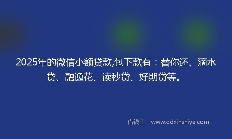 2025年的微信小额贷款,包下款有:替你还、滴水贷、融逸花、读秒贷、好期贷等。