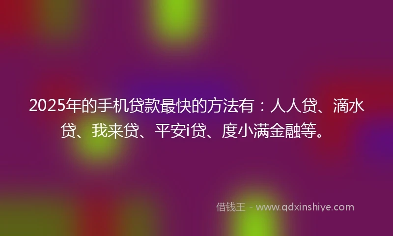 2025年的手机贷款最快的方法有：人人贷、滴水贷、我来贷、平安i贷、度小满金融等。
