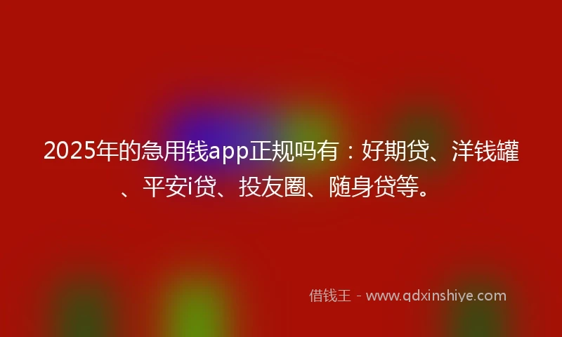 2025年的急用钱app正规吗有：好期贷、洋钱罐、平安i贷、投友圈、随身贷等。