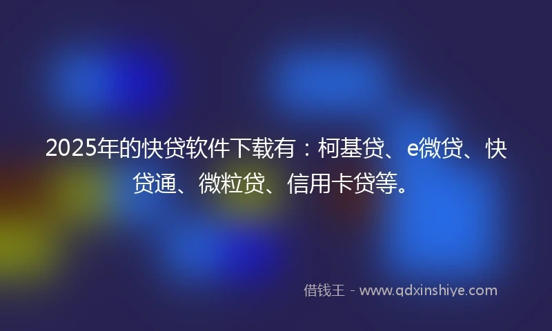 2025年的快贷软件下载有：柯基贷、e微贷、快贷通、微粒贷、信用卡贷等。