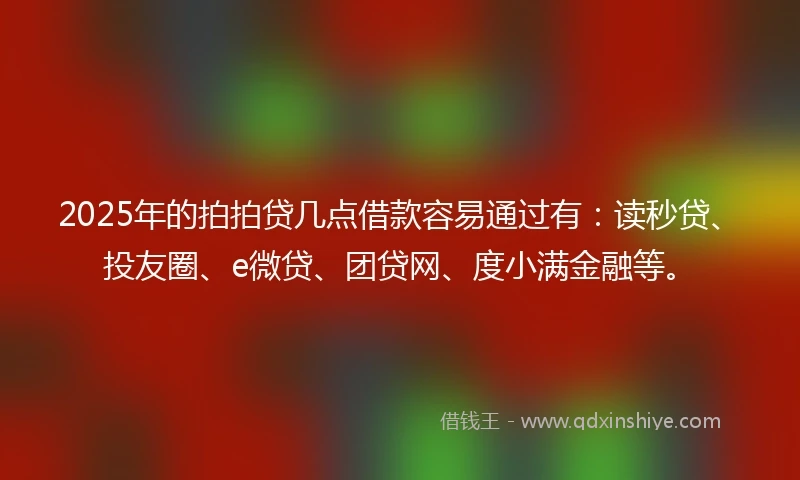 2025年的拍拍贷几点借款容易通过有：读秒贷、投友圈、e微贷、团贷网、度小满金融等。