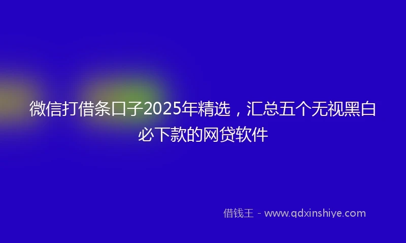 微信打借条口子2025年精选，汇总五个无视黑白必下款的网贷软件