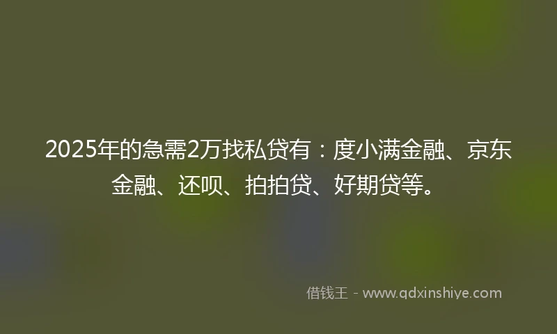 2025年的急需2万找私贷有：度小满金融、京东金融、还呗、拍拍贷、好期贷等。