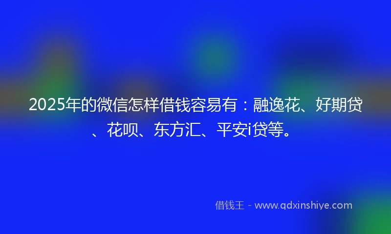 2025年的微信怎样借钱容易有：融逸花、好期贷、花呗、东方汇、平安i贷等。