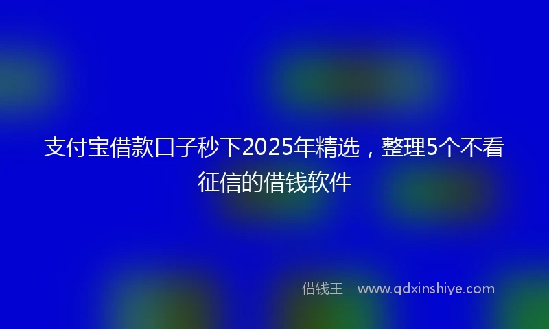 支付宝借款口子秒下2025年精选，整理5个不看征信的借钱软件