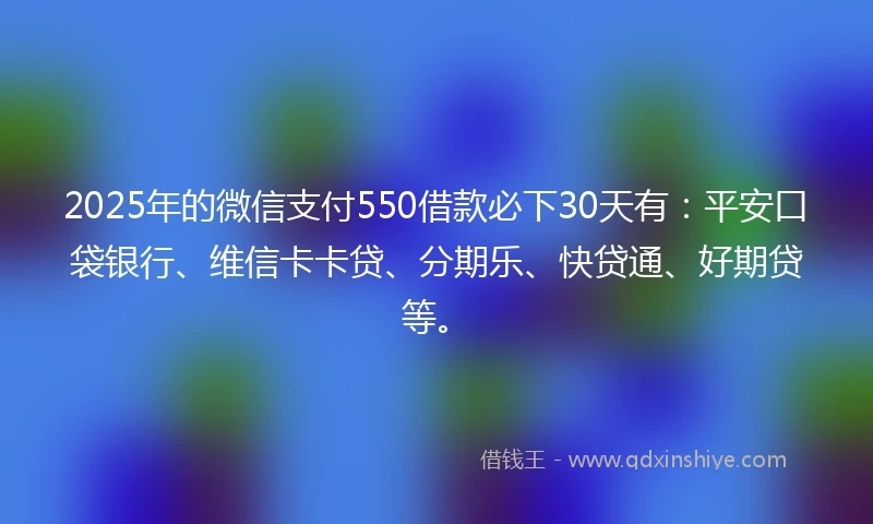 2025年的微信支付550借款必下30天有：平安口袋银行、维信卡卡贷、分期乐、快贷通、好期贷等。