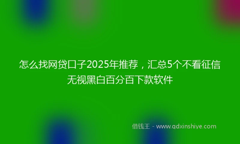 怎么找网贷口子2025年推荐，汇总5个不看征信无视黑白百分百下款软件