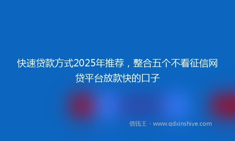 快速贷款方式2025年推荐，整合五个不看征信网贷平台放款快的口子