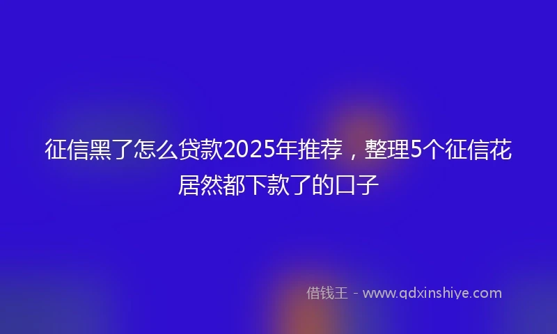 征信黑了怎么贷款2025年推荐，整理5个征信花居然都下款了的口子