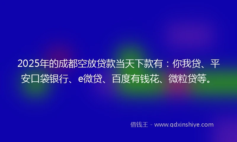 2025年的成都空放贷款当天下款有：你我贷、平安口袋银行、e微贷、百度有钱花、微粒贷等。