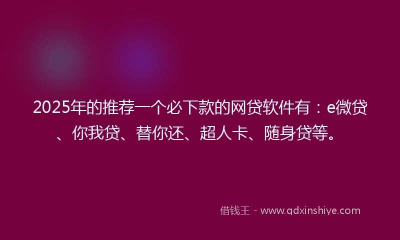 2025年的推荐一个必下款的网贷软件有：e微贷、你我贷、替你还、超人卡、随身贷等。