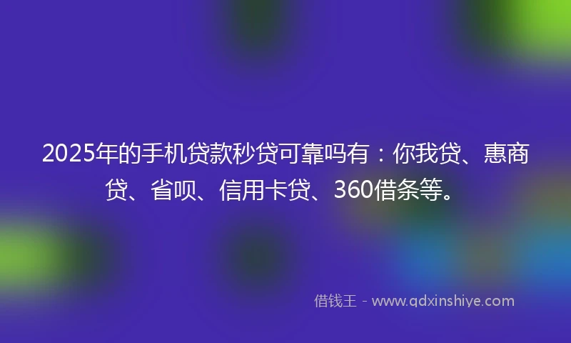2025年的手机贷款秒贷可靠吗有：你我贷、惠商贷、省呗、信用卡贷、360借条等。