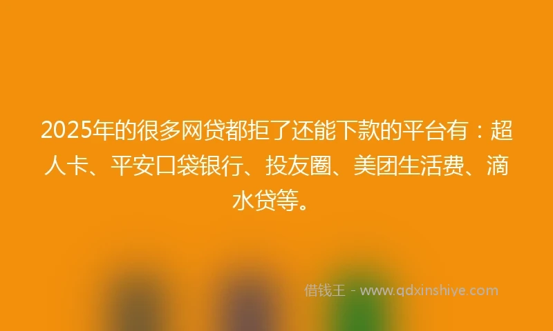 2025年的很多网贷都拒了还能下款的平台有：超人卡、平安口袋银行、投友圈、美团生活费、滴水贷等。