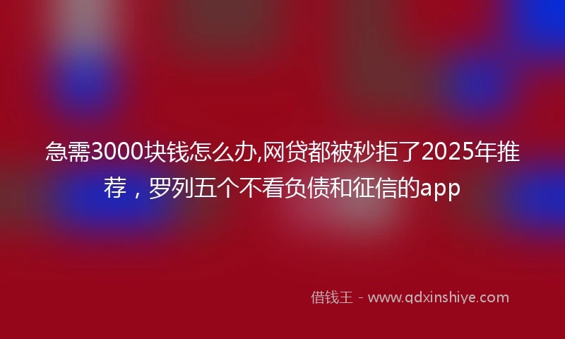 急需3000块钱怎么办,网贷都被秒拒了2025年推荐，罗列五个不看负债和征信的app