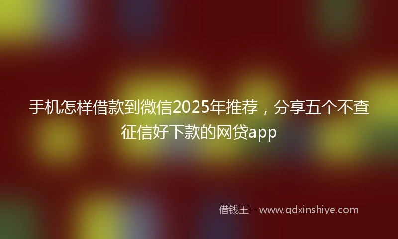 手机怎样借款到微信2025年推荐，分享五个不查征信好下款的网贷app