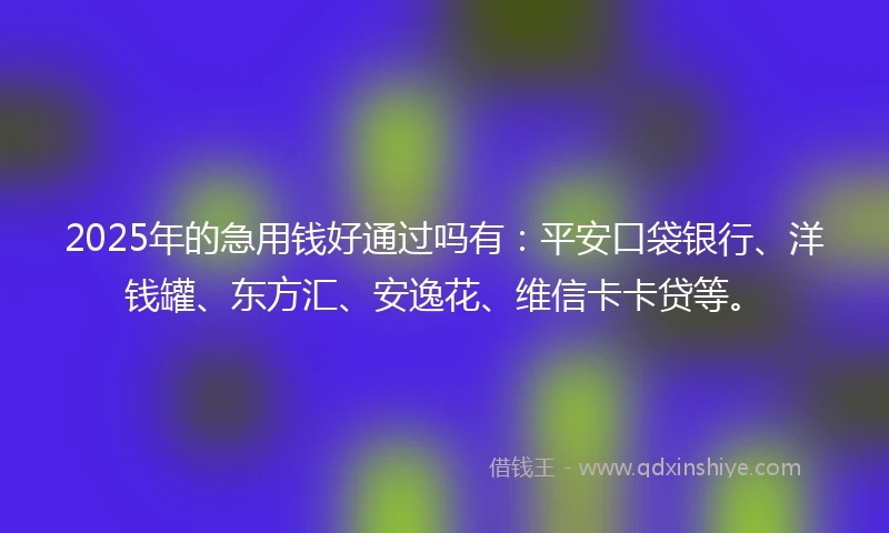 2025年的急用钱好通过吗有：平安口袋银行、洋钱罐、东方汇、安逸花、维信卡卡贷等。