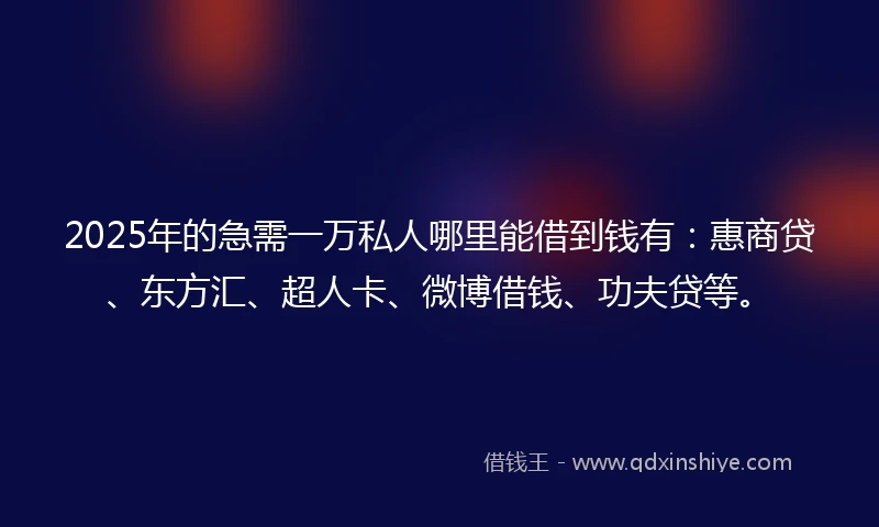 2025年的急需一万私人哪里能借到钱有:惠商贷、东方汇、超人卡、微博借钱、功夫贷等。