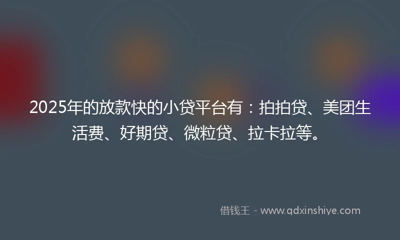 2025年的放款快的小贷平台有:拍拍贷、美团生活费、好期贷、微粒贷、拉卡拉等。
