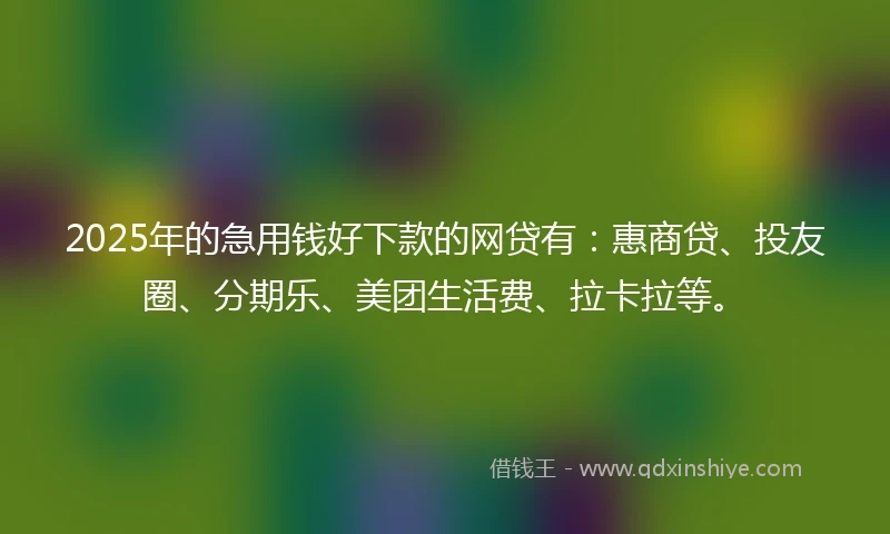2025年的急用钱好下款的网贷有：惠商贷、投友圈、分期乐、美团生活费、拉卡拉等。