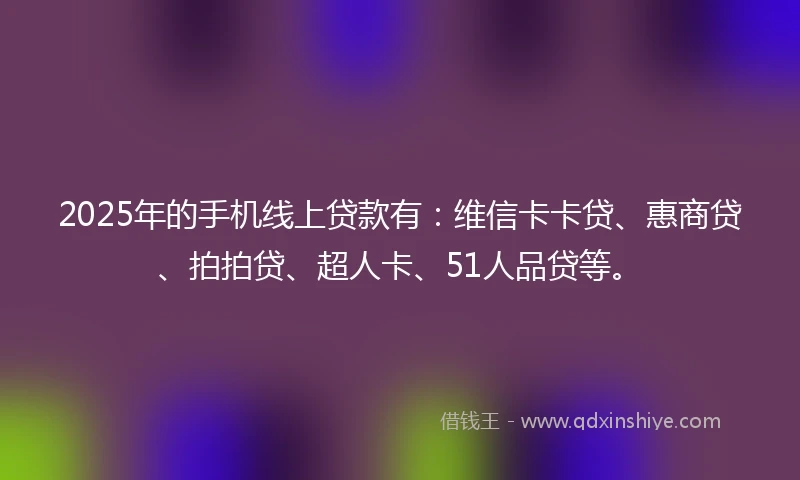 2025年的手机线上贷款有：维信卡卡贷、惠商贷、拍拍贷、超人卡、51人品贷等。