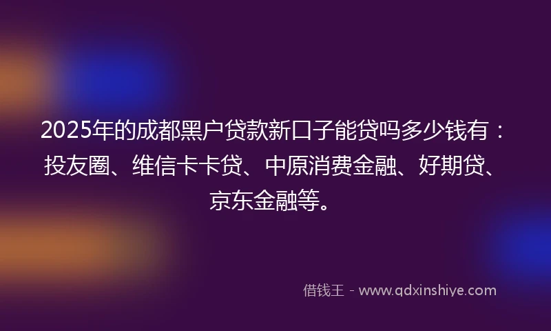 2025年的成都黑户贷款新口子能贷吗多少钱有：投友圈、维信卡卡贷、中原消费金融、好期贷、京东金融等。