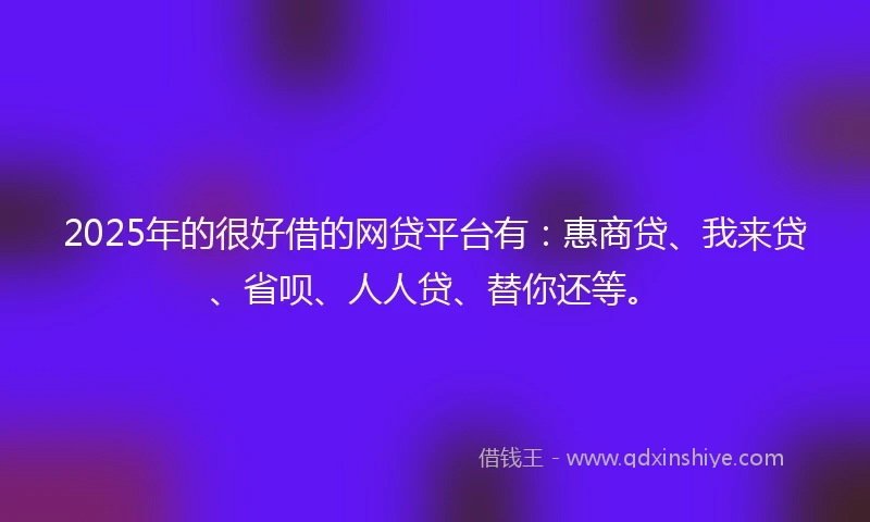 2025年的很好借的网贷平台有：惠商贷、我来贷、省呗、人人贷、替你还等。