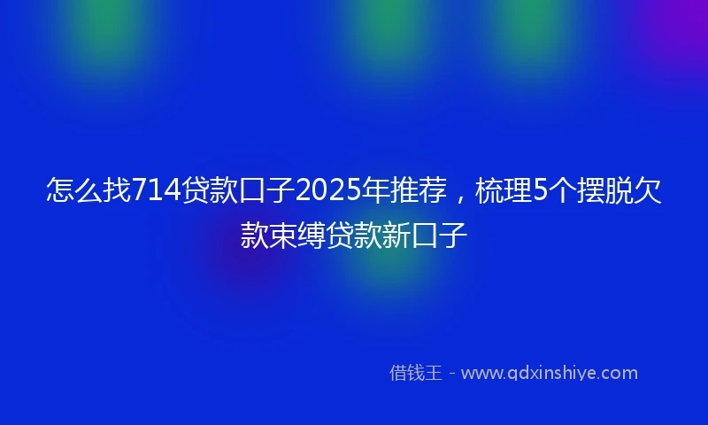 怎么找714贷款口子2025年推荐，梳理5个摆脱欠款束缚贷款新口子