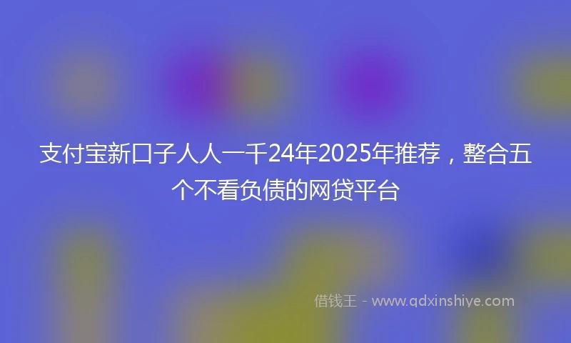 支付宝新口子人人一千24年2025年推荐，整合五个不看负债的网贷平台