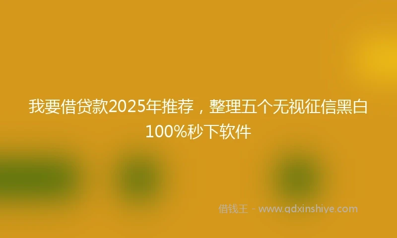 我要借贷款2025年推荐，整理五个无视征信黑白100%秒下软件