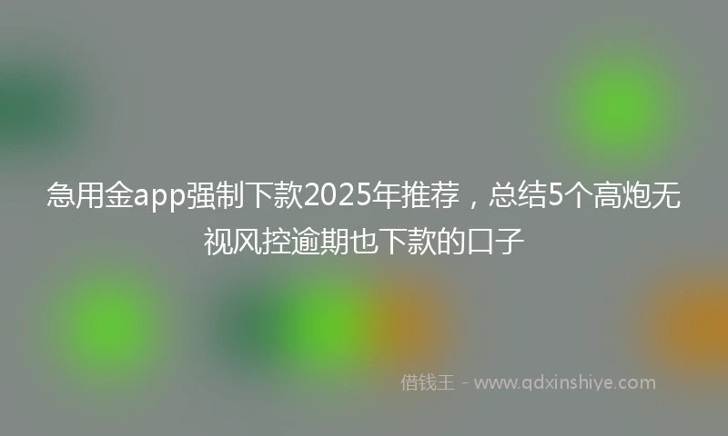 急用金app强制下款2025年推荐，总结5个高炮无视风控逾期也下款的口子