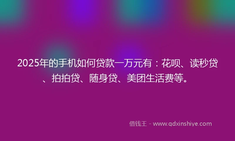 2025年的手机如何贷款一万元有：花呗、读秒贷、拍拍贷、随身贷、美团生活费等。