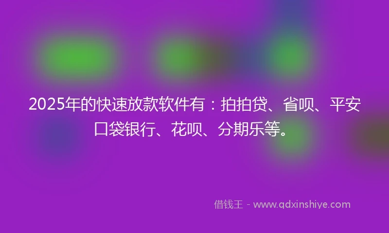 2025年的快速放款软件有：拍拍贷、省呗、平安口袋银行、花呗、分期乐等。