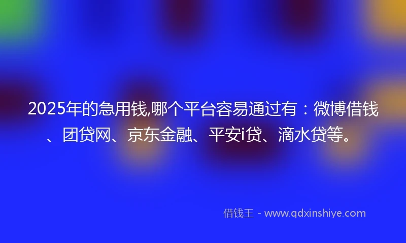 2025年的急用钱,哪个平台容易通过有：微博借钱、团贷网、京东金融、平安i贷、滴水贷等。
